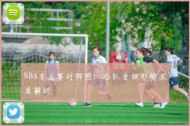 NBA季后赛对阵图:各队晋级形势深度解析