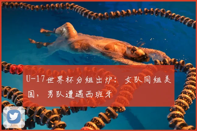 U-17世界杯分组出炉：女队同组美国，男队遭遇西班牙