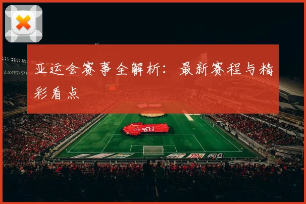 亚运会赛事全解析：最新赛程与精彩看点