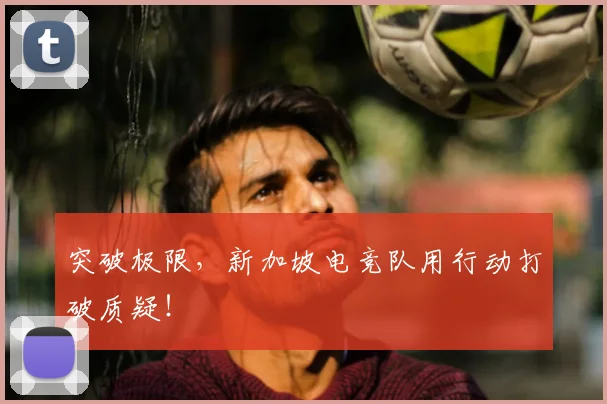 突破极限,新加坡电竞队用行动打破质疑!