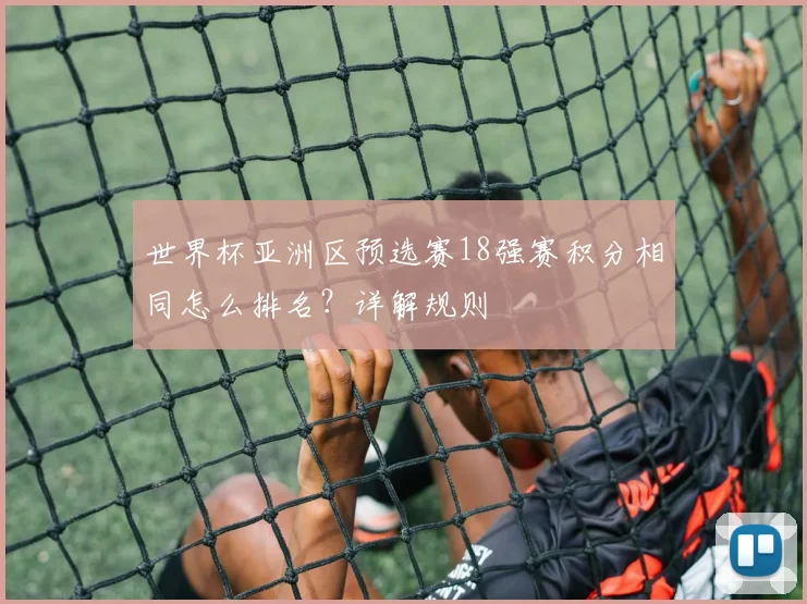 世界杯亚洲区预选赛18强赛积分相同怎么排名?详解规则