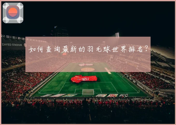 如何查询最新的羽毛球世界排名?