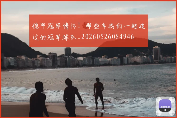 德甲冠军情怀！那些年我们一起追过的冠军球队_20260526084946