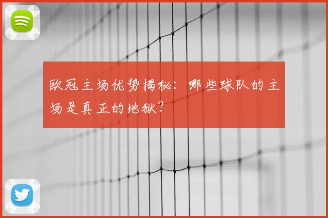 欧冠主场优势揭秘：哪些球队的主场是真正的地狱？
