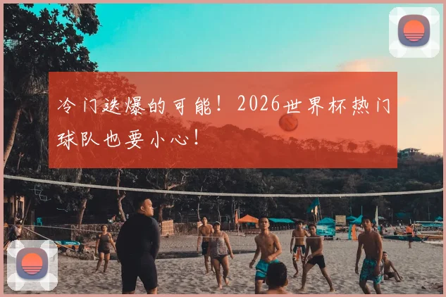 冷门迭爆的可能！2026世界杯热门球队也要小心！