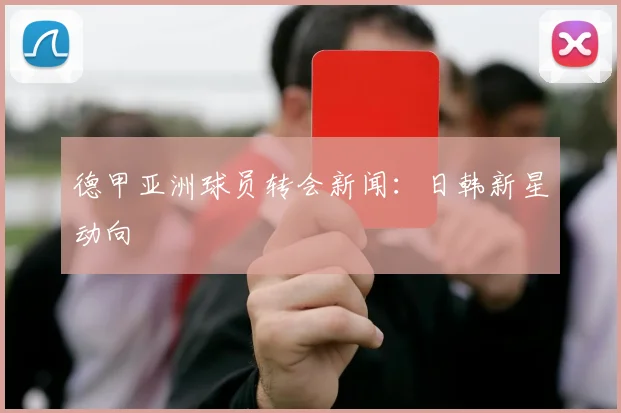 德甲亚洲球员转会新闻：日韩新星动向