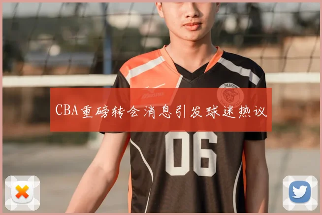CBA重磅转会消息引发球迷热议