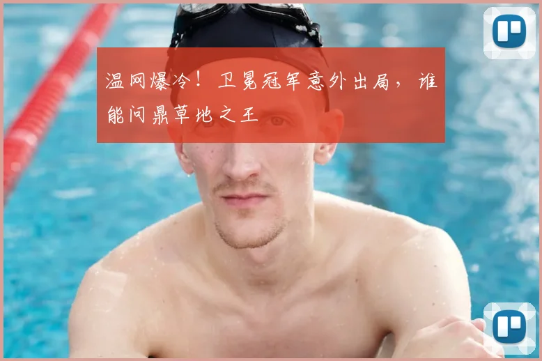 温网爆冷！卫冕冠军意外出局，谁能问鼎草地之王