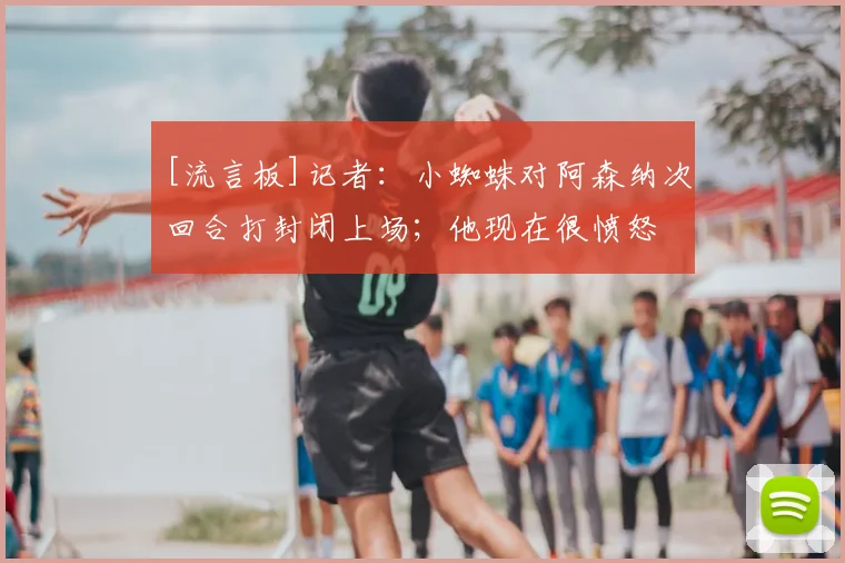 [流言板]记者：小蜘蛛对阿森纳次回合打封闭上场；他现在很愤怒