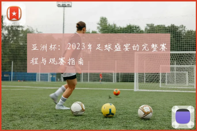 亚洲杯：2023年足球盛宴的完整赛程与观赛指南