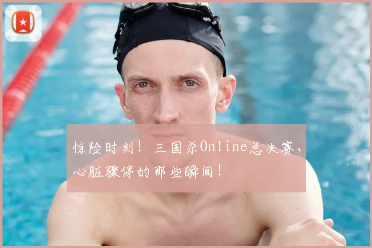惊险时刻！三国杀Online总决赛，心脏骤停的那些瞬间！