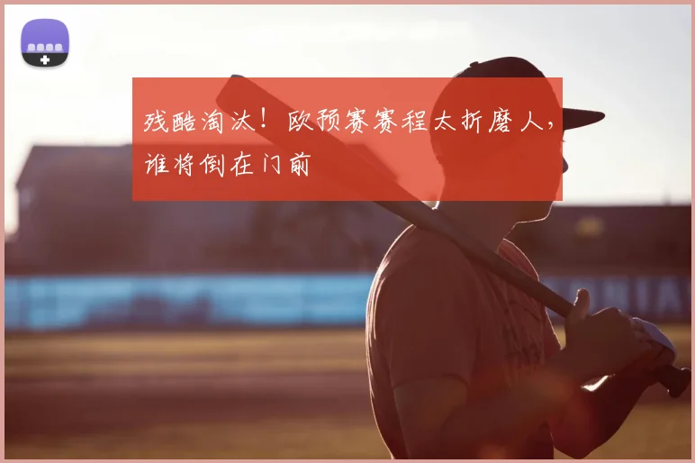 残酷淘汰!欧预赛赛程太折磨人,谁将倒在门前