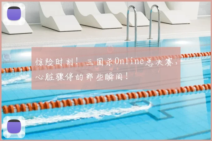 惊险时刻！三国杀Online总决赛，心脏骤停的那些瞬间！