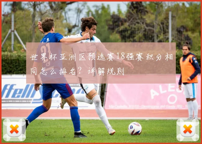 世界杯亚洲区预选赛18强赛积分相同怎么排名？详解规则