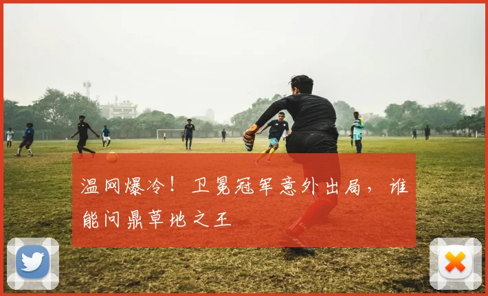 温网爆冷！卫冕冠军意外出局，谁能问鼎草地之王