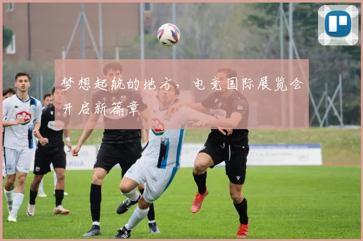 梦想起航的地方，电竞国际展览会开启新篇章
