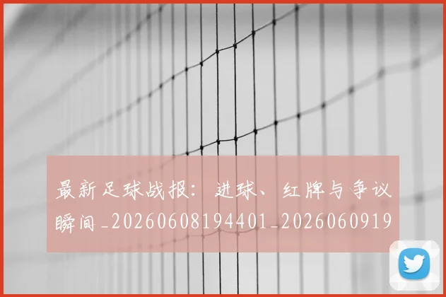 最新足球战报：进球、红牌与争议瞬间_20260608194401_20260609190721