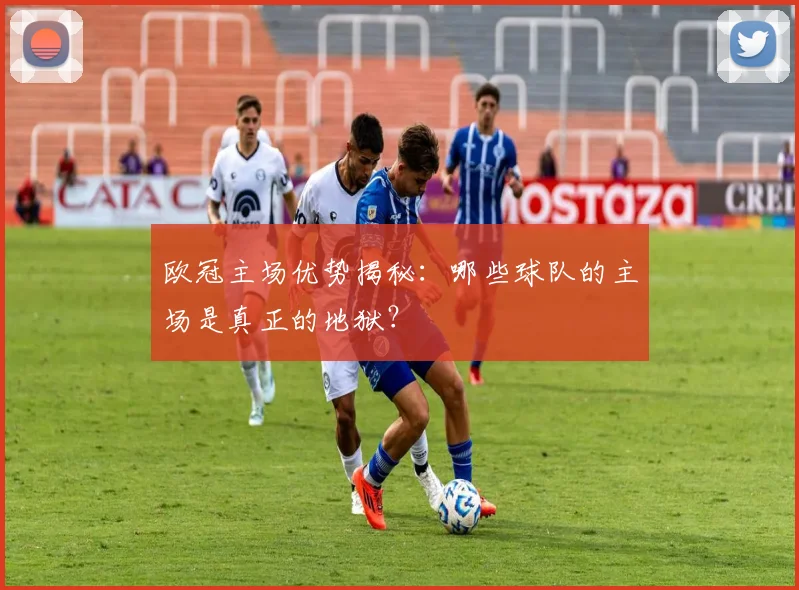 欧冠主场优势揭秘:哪些球队的主场是真正的地狱?