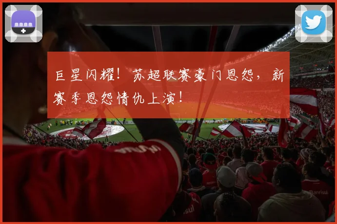巨星闪耀！苏超联赛豪门恩怨，新赛季恩怨情仇上演！