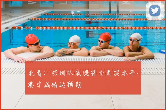 北青：深圳队表现符合真实水平，赛季成绩达预期