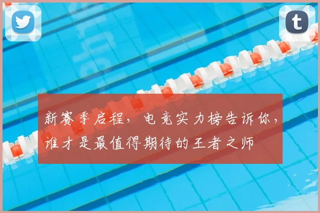 新赛季启程，电竞实力榜告诉你，谁才是最值得期待的王者之师