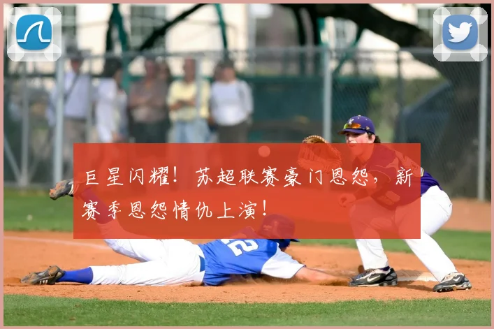 巨星闪耀！苏超联赛豪门恩怨，新赛季恩怨情仇上演！