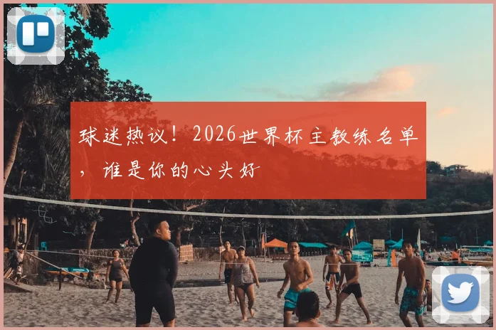 球迷热议!2026世界杯主教练名单,谁是你的心头好