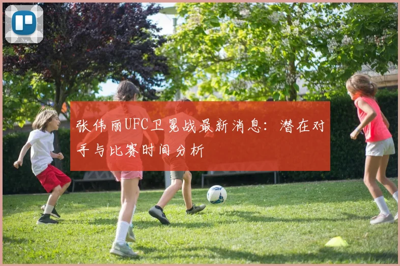 张伟丽UFC卫冕战最新消息：潜在对手与比赛时间分析