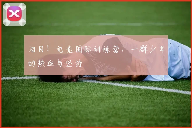 泪目！电竞国际训练营，一群少年的热血与坚持
