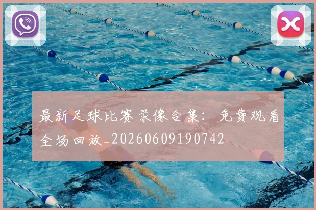 最新足球比赛录像合集:免费观看全场回放_20260609190742