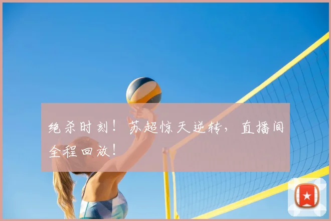 绝杀时刻!苏超惊天逆转,直播间全程回放!