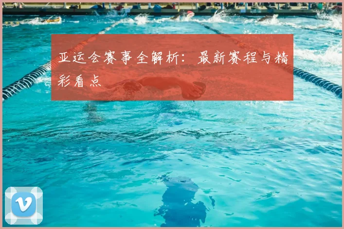 亚运会赛事全解析：最新赛程与精彩看点