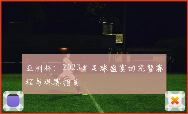 亚洲杯：2023年足球盛宴的完整赛程与观赛指南