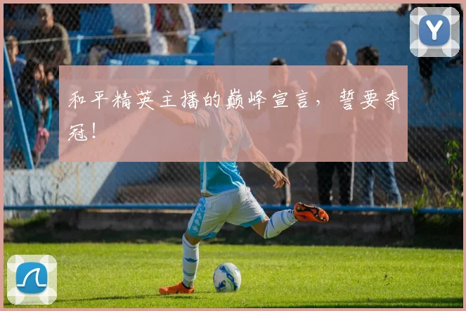 和平精英主播的巅峰宣言，誓要夺冠！