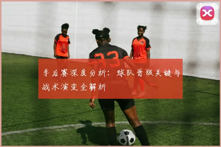季后赛深度分析：球队晋级关键与战术演变全解析
