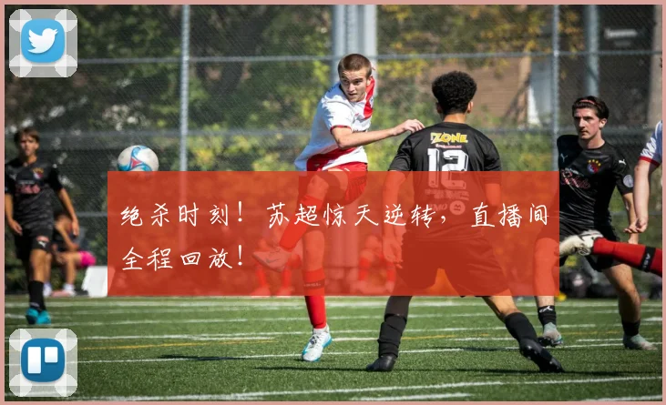 绝杀时刻!苏超惊天逆转,直播间全程回放!